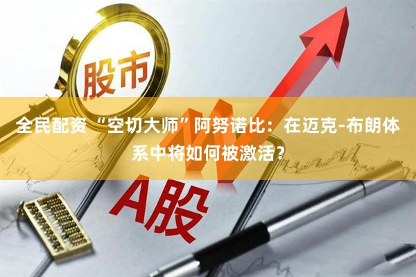 全民配资 “空切大师”阿努诺比：在迈克-布朗体系中将如何被激活？