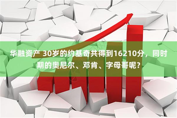 华融资产 30岁的约基奇共得到16210分，同时期的奥尼尔、邓肯、字母哥呢？