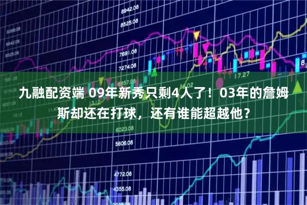 九融配资端 09年新秀只剩4人了！03年的詹姆斯却还在打球，还有谁能超越他？