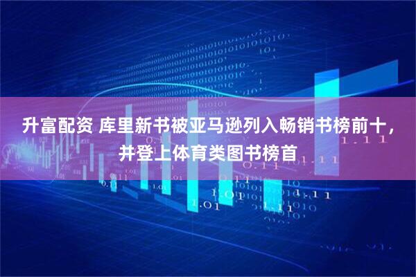 升富配资 库里新书被亚马逊列入畅销书榜前十，并登上体育类图书榜首