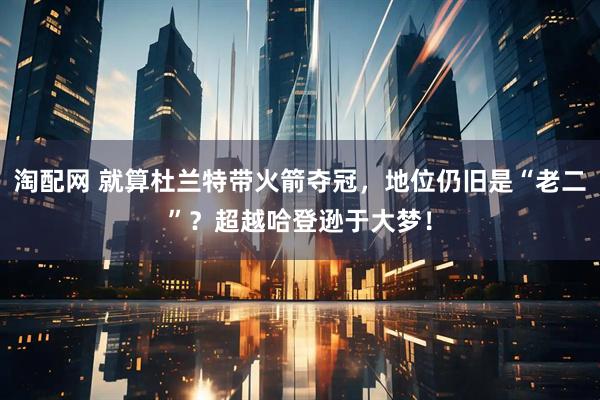 淘配网 就算杜兰特带火箭夺冠，地位仍旧是“老二”？超越哈登逊于大梦！