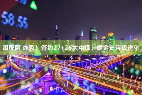 淘配网 炸裂！签约27+26大中锋！掘金史诗级进化