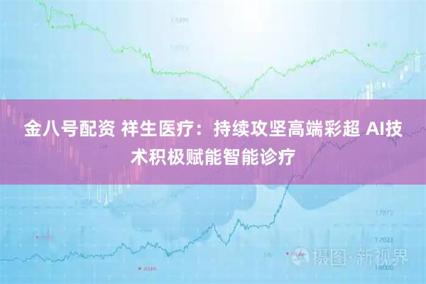 金八号配资 祥生医疗：持续攻坚高端彩超 AI技术积极赋能智能诊疗