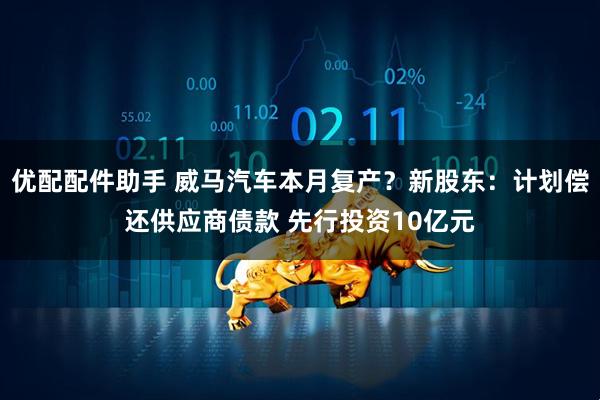 优配配件助手 威马汽车本月复产？新股东：计划偿还供应商债款 先行投资10亿元