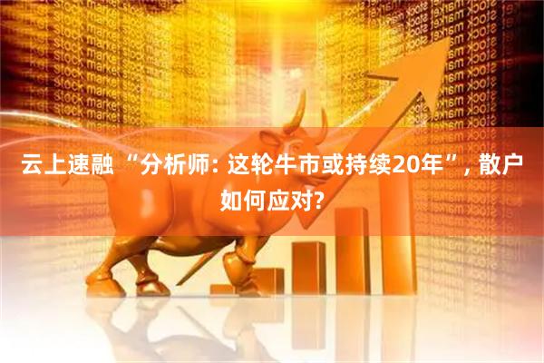 云上速融 “分析师: 这轮牛市或持续20年”, 散户如何应对?