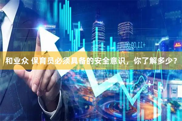 和业众 保育员必须具备的安全意识，你了解多少？