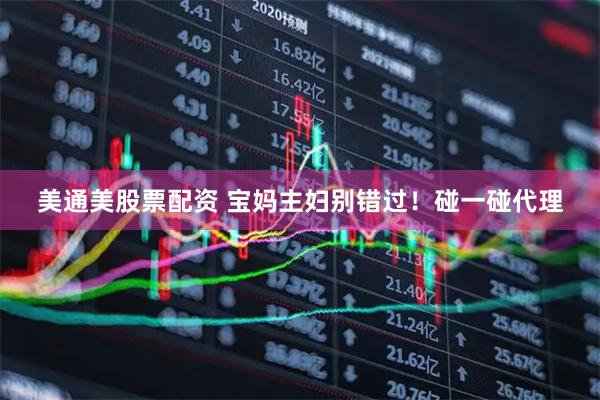 美通美股票配资 宝妈主妇别错过！碰一碰代理