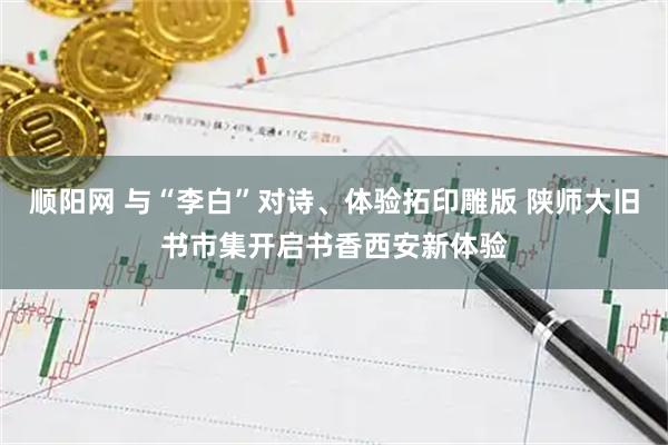 顺阳网 与“李白”对诗、体验拓印雕版 陕师大旧书市集开启书香西安新体验