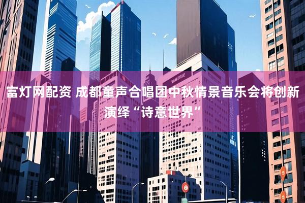富灯网配资 成都童声合唱团中秋情景音乐会将创新演绎“诗意世界”