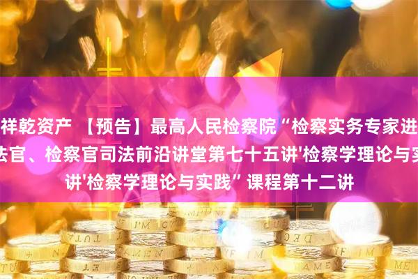 祥乾资产 【预告】最高人民检察院“检察实务专家进校园”活动暨最高法官、检察官司法前沿讲堂第七十五讲'检察学理论与实践”课程第十二讲
