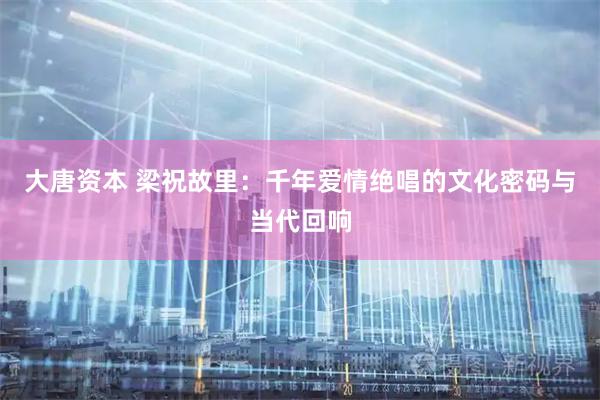 大唐资本 梁祝故里：千年爱情绝唱的文化密码与当代回响