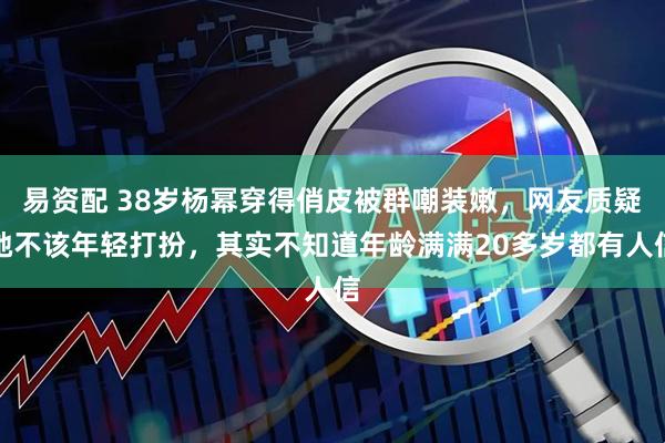 易资配 38岁杨幂穿得俏皮被群嘲装嫩，网友质疑她不该年轻打扮，其实不知道年龄满满20多岁都有人信