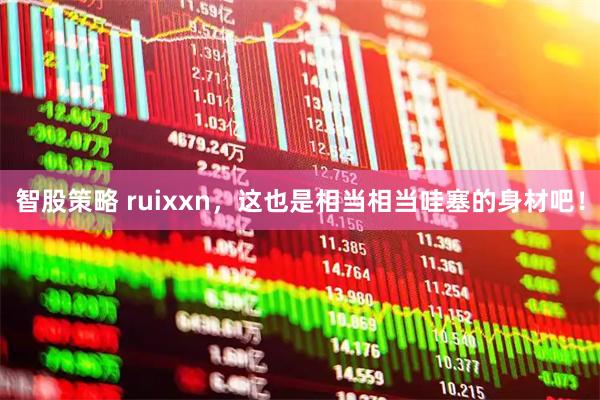 智股策略 ruixxn，这也是相当相当哇塞的身材吧！