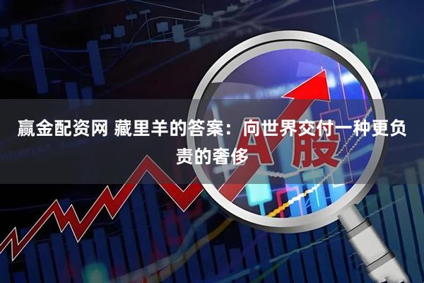 赢金配资网 藏里羊的答案：向世界交付一种更负责的奢侈