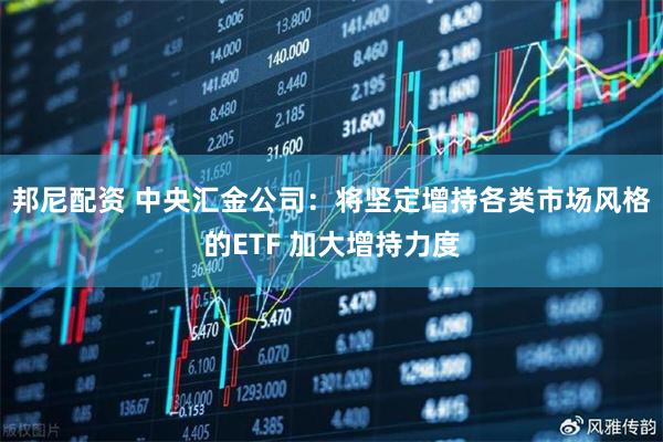 邦尼配资 中央汇金公司：将坚定增持各类市场风格的ETF 加大增持力度