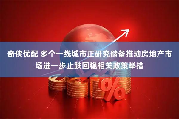 奇侠优配 多个一线城市正研究储备推动房地产市场进一步止跌回稳相关政策举措