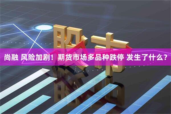 尚融 风险加剧！期货市场多品种跌停 发生了什么？