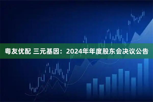 粤友优配 三元基因：2024年年度股东会决议公告