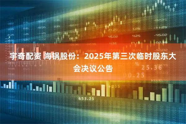 宇奇配资 海锅股份：2025年第三次临时股东大会决议公告