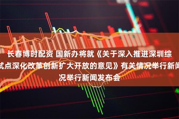长春博时配资 国新办将就《关于深入推进深圳综合改革试点深化改革创新扩大开放的意见》有关情况举行新闻发布会