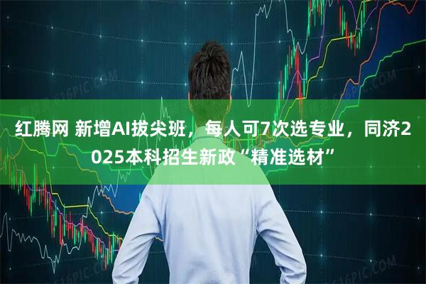 红腾网 新增AI拔尖班，每人可7次选专业，同济2025本科招生新政“精准选材”