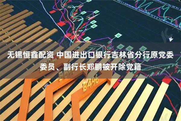 无锡恒鑫配资 中国进出口银行吉林省分行原党委委员、副行长郑鹏被开除党籍