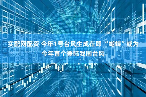实配网配资 今年1号台风生成在即 “蝴蝶”或为今年首个登陆我国台风