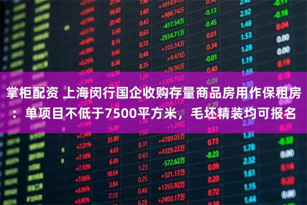 掌柜配资 上海闵行国企收购存量商品房用作保租房：单项目不低于7500平方米，毛坯精装均可报名