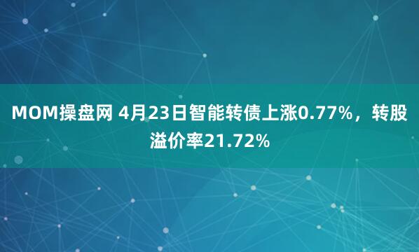 MOM操盘网 4月23日智能转债上涨0.77%，转股溢价率21.72%