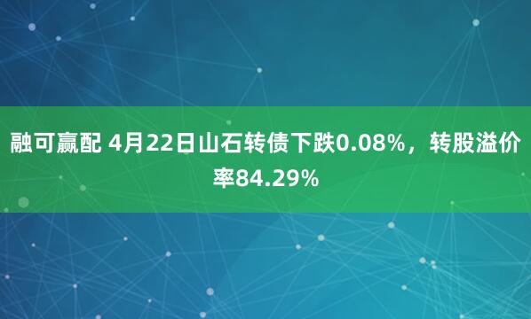 融可赢配 4月22日山石转债下跌0.08%，转股溢价率84.29%