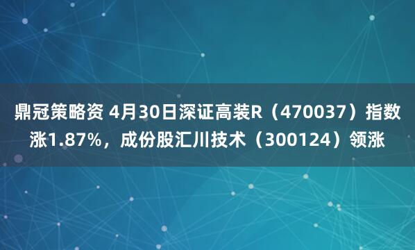 鼎冠策略资 4月30日深证高装R（470037）指数涨1.87%，成份股汇川技术（300124）领涨