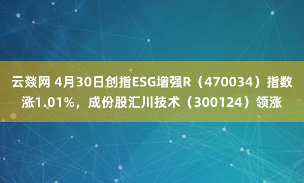 云燚网 4月30日创指ESG增强R（470034）指数涨1.01%，成份股汇川技术（300124）领涨