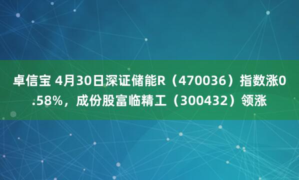 卓信宝 4月30日深证储能R（470036）指数涨0.58%，成份股富临精工（300432）领涨