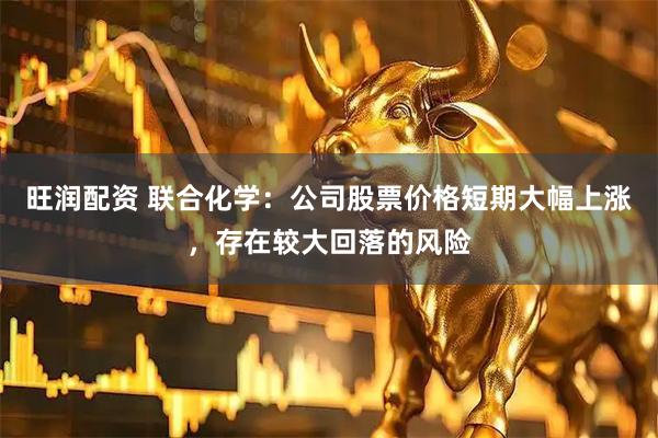 旺润配资 联合化学：公司股票价格短期大幅上涨，存在较大回落的风险
