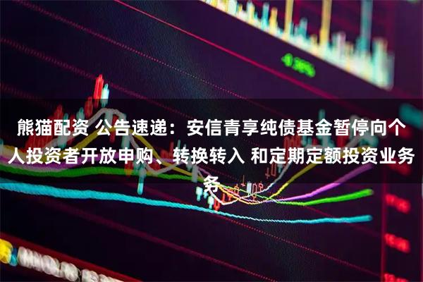 熊猫配资 公告速递：安信青享纯债基金暂停向个人投资者开放申购、转换转入 和定期定额投资业务