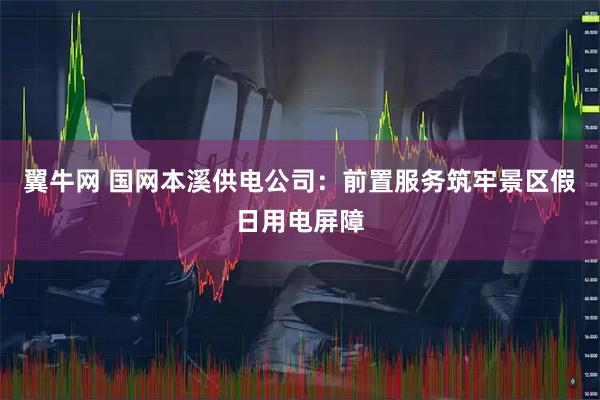 翼牛网 国网本溪供电公司：前置服务筑牢景区假日用电屏障