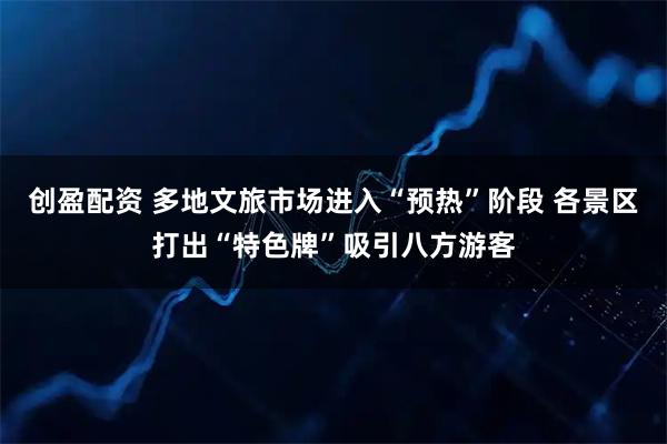 创盈配资 多地文旅市场进入“预热”阶段 各景区打出“特色牌”吸引八方游客