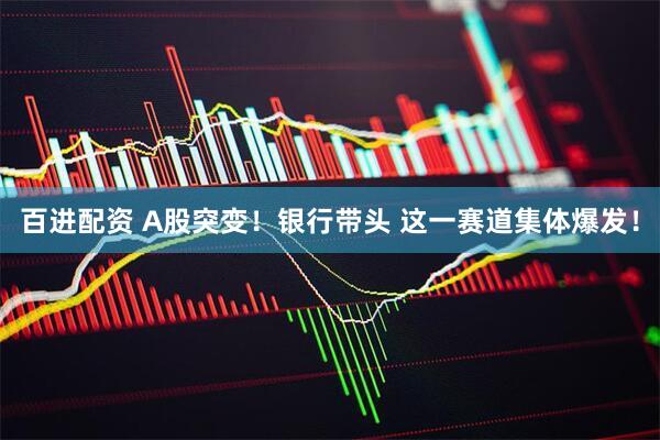 百进配资 A股突变！银行带头 这一赛道集体爆发！