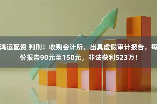 鸿运配资 判刑！收购会计所，出具虚假审计报告，每份报告90元至150元，非法获利523万！