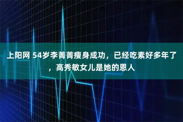 上阳网 54岁李菁菁瘦身成功，已经吃素好多年了，高秀敏女儿是她的恩人