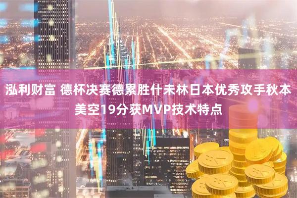 泓利财富 德杯决赛德累胜什未林日本优秀攻手秋本美空19分获MVP技术特点