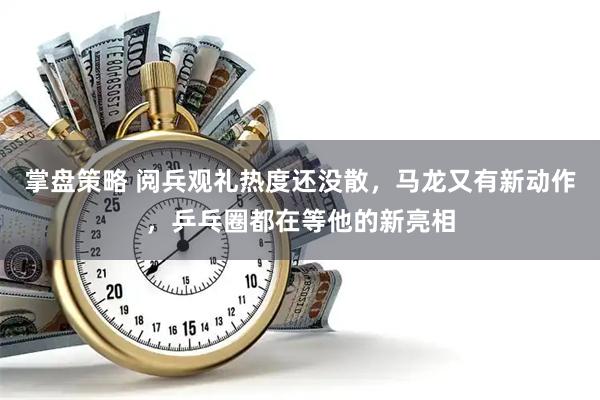 掌盘策略 阅兵观礼热度还没散，马龙又有新动作，乒乓圈都在等他的新亮相