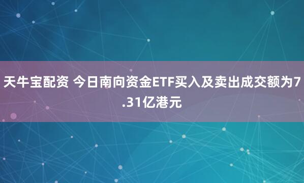 天牛宝配资 今日南向资金ETF买入及卖出成交额为7.31亿港元