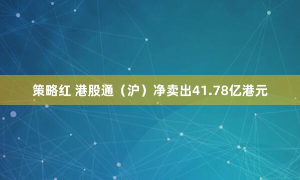 策略红 港股通（沪）净卖出41.78亿港元