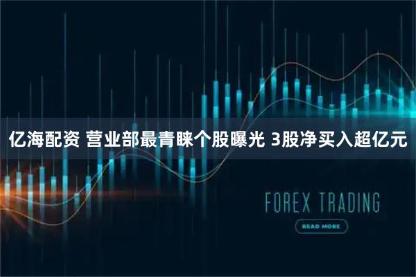 亿海配资 营业部最青睐个股曝光 3股净买入超亿元