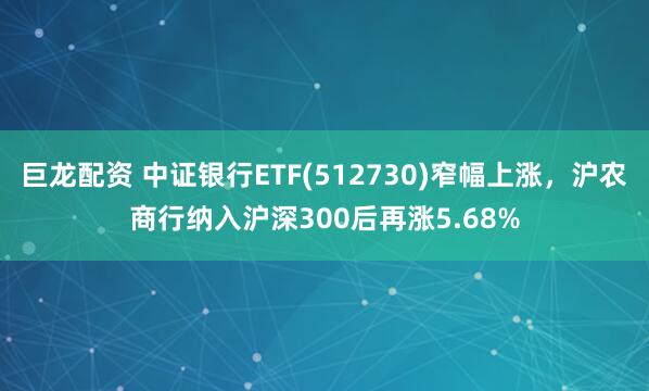 巨龙配资 中证银行ETF(512730)窄幅上涨，沪农商行纳入沪深300后再涨5.68%