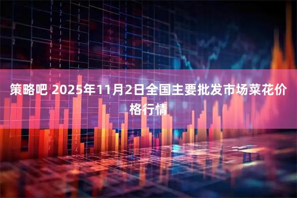 策略吧 2025年11月2日全国主要批发市场菜花价格行情