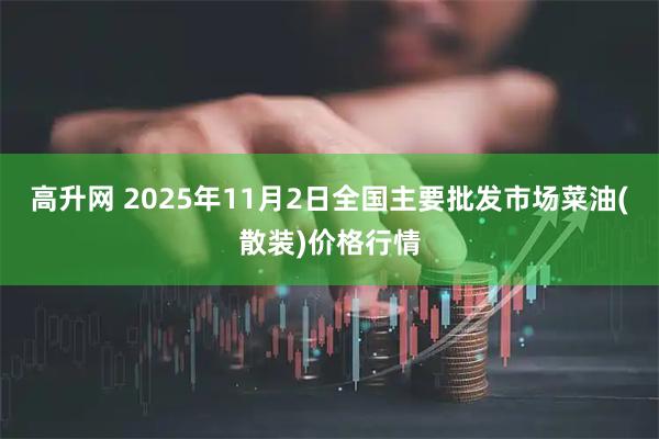 高升网 2025年11月2日全国主要批发市场菜油(散装)价格行情