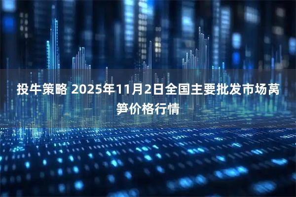 投牛策略 2025年11月2日全国主要批发市场莴笋价格行情
