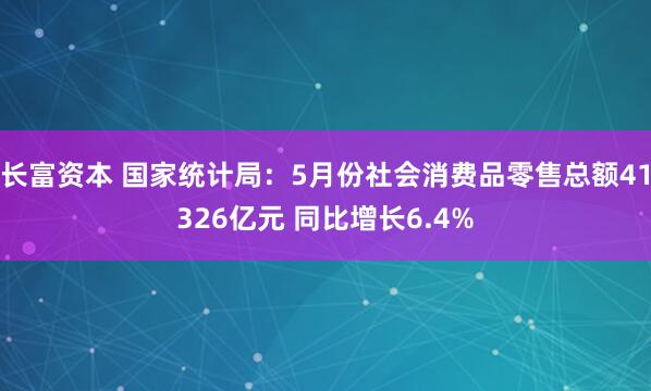 长富资本 国家统计局：5月份社会消费品零售总额41326亿元 同比增长6.4%